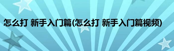 怎么打 新手入門(mén)篇(怎么打 新手入門(mén)篇視頻)