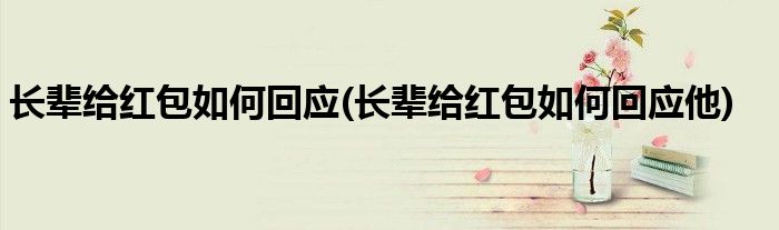 長(zhǎng)輩給紅包如何回應(yīng)(長(zhǎng)輩給紅包如何回應(yīng)他)