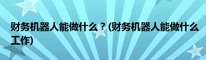 財(cái)務(wù)機(jī)器人能做什么？(財(cái)務(wù)機(jī)器人能做什么工作)