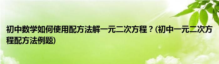 初中數(shù)學(xué)如何使用配方法解一元二次方程？(初中一元二次方程配方法例題)