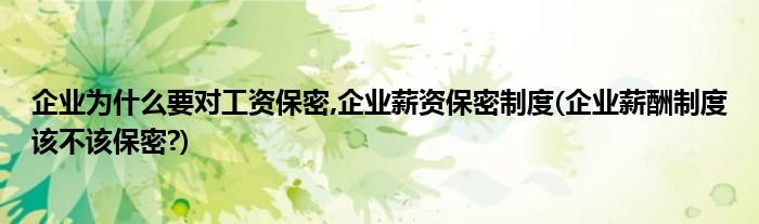 企業(yè)為什么要對(duì)工資保密,企業(yè)薪資保密制度(企業(yè)薪酬制度該不該保密?)