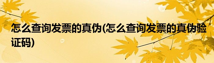 怎么查詢發(fā)票的真?zhèn)?怎么查詢發(fā)票的真?zhèn)悟?yàn)證碼)