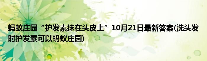 螞蟻莊園“護(hù)發(fā)素抹在頭皮上”10月21日最新答案(洗頭發(fā)時(shí)護(hù)發(fā)素可以螞蟻莊園)