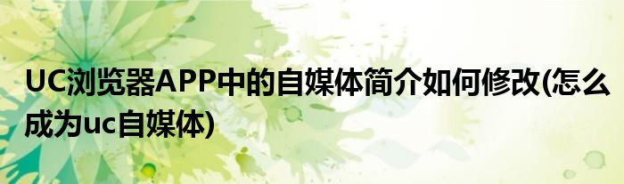 UC瀏覽器APP中的自媒體簡(jiǎn)介如何修改(怎么成為uc自媒體)