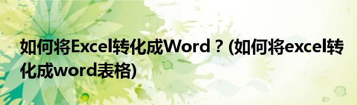 如何將Excel轉(zhuǎn)化成Word？(如何將excel轉(zhuǎn)化成word表格)