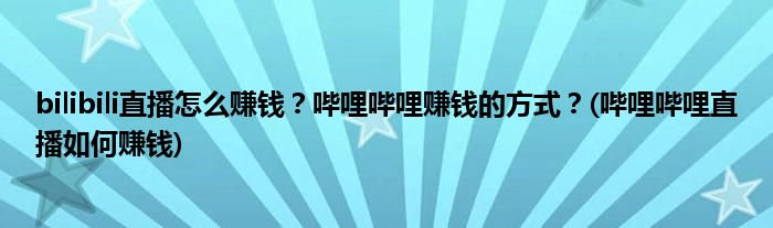 bilibili直播怎么賺錢(qián)？嗶哩嗶哩賺錢(qián)的方式？(嗶哩嗶哩直播如何賺錢(qián))