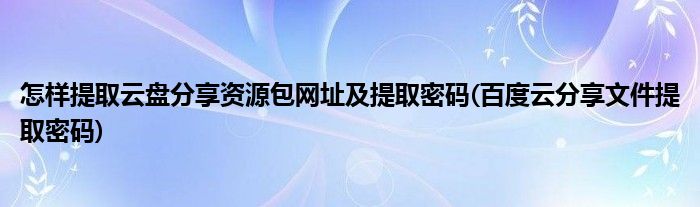 怎樣提取云盤分享資源包網(wǎng)址及提取密碼(百度云分享文件提取密碼)