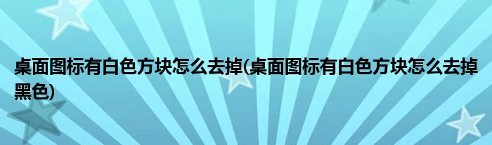 桌面圖標(biāo)有白色方塊怎么去掉(桌面圖標(biāo)有白色方塊怎么去掉黑色)