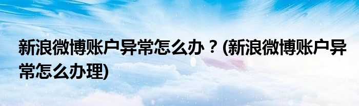 新浪微博賬戶異常怎么辦？(新浪微博賬戶異常怎么辦理)