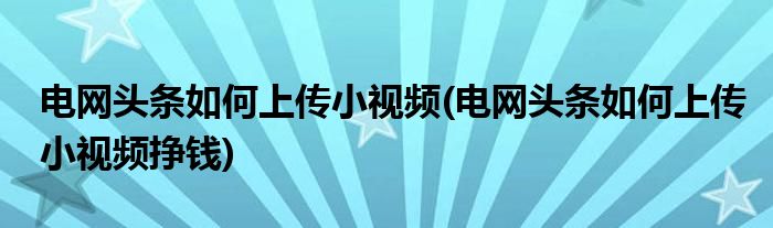 電網(wǎng)頭條如何上傳小視頻(電網(wǎng)頭條如何上傳小視頻掙錢)