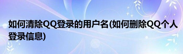 如何清除QQ登錄的用戶名(如何刪除QQ個(gè)人登錄信息)