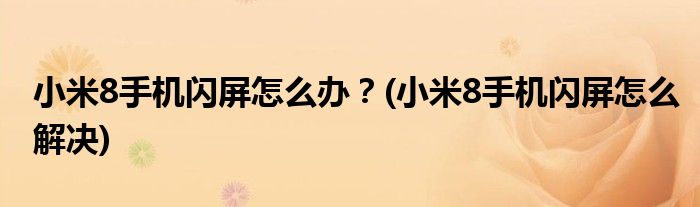 小米8手機(jī)閃屏怎么辦？(小米8手機(jī)閃屏怎么解決)