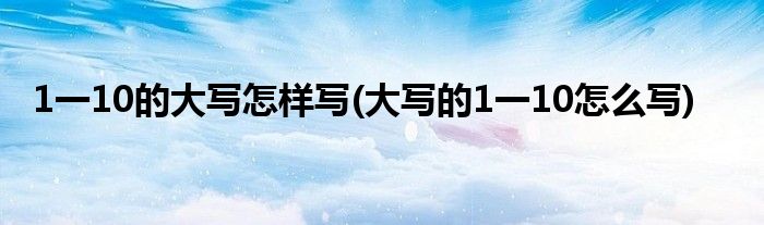 1一10的大寫怎樣寫(大寫的1一10怎么寫)