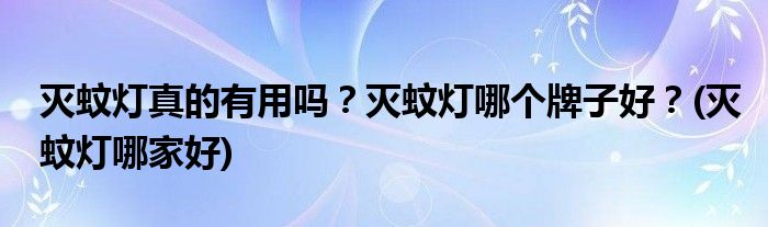 滅蚊燈真的有用嗎？滅蚊燈哪個牌子好？(滅蚊燈哪家好)