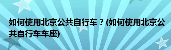 如何使用北京公共自行車？(如何使用北京公共自行車車座)