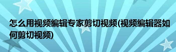 怎么用視頻編輯專家剪切視頻(視頻編輯器如何剪切視頻)