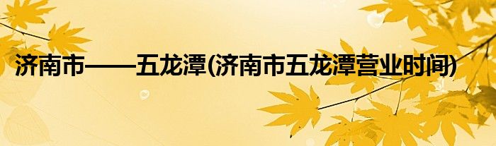 濟(jì)南市——五龍?zhí)?濟(jì)南市五龍?zhí)稜I(yíng)業(yè)時(shí)間)