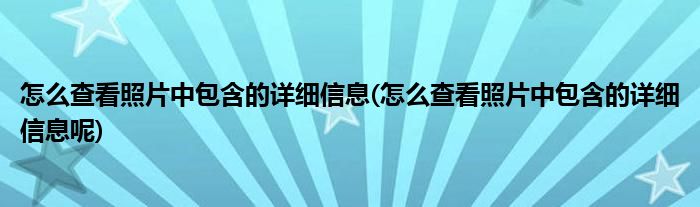 怎么查看照片中包含的詳細(xì)信息(怎么查看照片中包含的詳細(xì)信息呢)