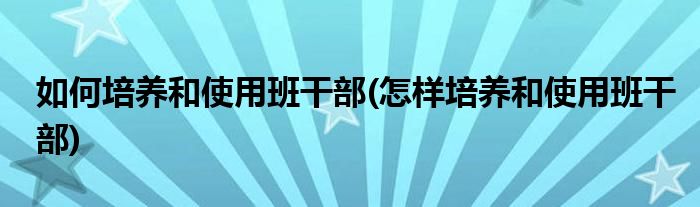 如何培養(yǎng)和使用班干部(怎樣培養(yǎng)和使用班干部)