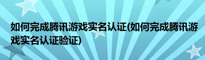 如何完成騰訊游戲?qū)嵜J(rèn)證(如何完成騰訊游戲?qū)嵜J(rèn)證驗(yàn)證)