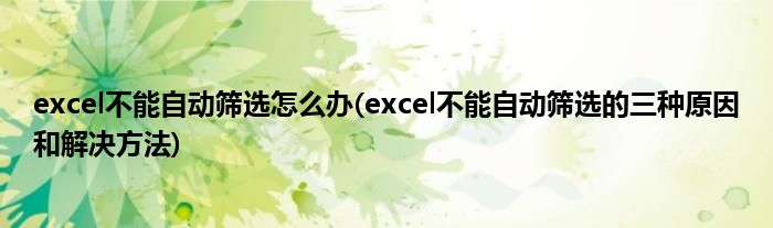 excel不能自動(dòng)篩選怎么辦(excel不能自動(dòng)篩選的三種原因和解決方法)