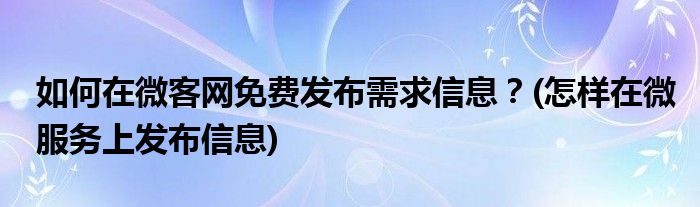 如何在微客網(wǎng)免費發(fā)布需求信息？(怎樣在微服務(wù)上發(fā)布信息)