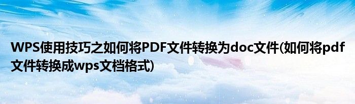 WPS使用技巧之如何將PDF文件轉(zhuǎn)換為doc文件(如何將pdf文件轉(zhuǎn)換成wps文檔格式)