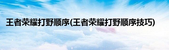 王者榮耀打野順序(王者榮耀打野順序技巧)