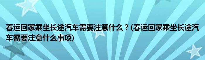 春運回家乘坐長途汽車需要注意什么？(春運回家乘坐長途汽車需要注意什么事項)