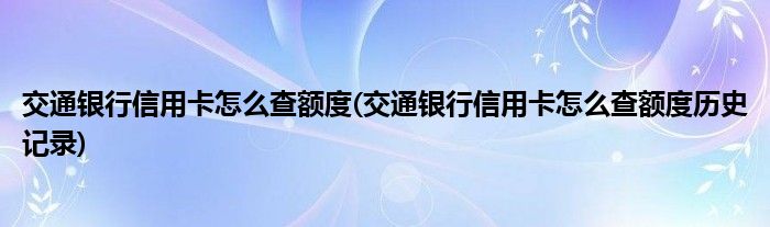 交通銀行信用卡怎么查額度(交通銀行信用卡怎么查額度歷史記錄)