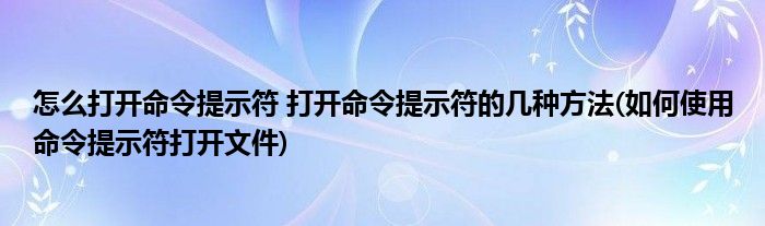 怎么打開命令提示符 打開命令提示符的幾種方法(如何使用命令提示符打開文件)