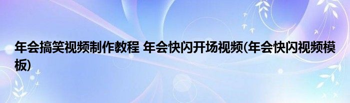 年會(huì)搞笑視頻制作教程 年會(huì)快閃開(kāi)場(chǎng)視頻(年會(huì)快閃視頻模板)