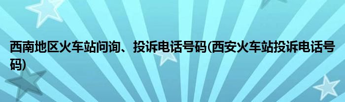 西南地區(qū)火車站問詢、投訴電話號碼(西安火車站投訴電話號碼)