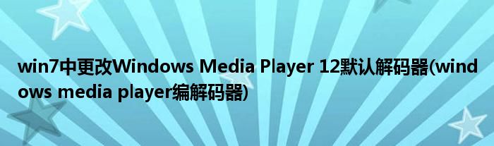 win7中更改Windows Media Player 12默認(rèn)解碼器(windows media player編解碼器)