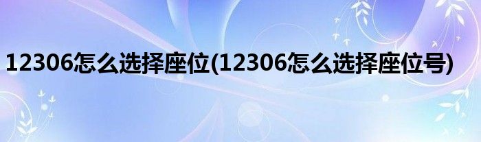 12306怎么選擇座位(12306怎么選擇座位號)