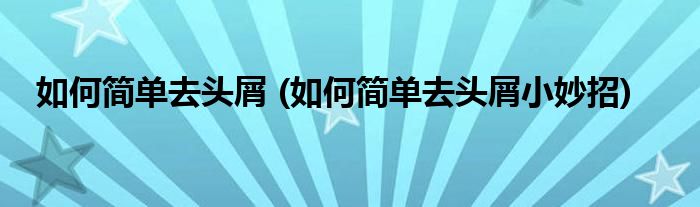 如何簡單去頭屑 (如何簡單去頭屑小妙招)