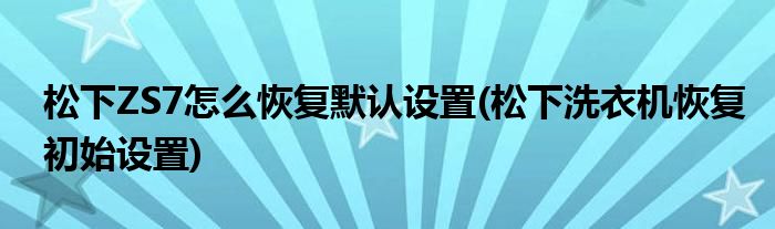 松下ZS7怎么恢復(fù)默認(rèn)設(shè)置(松下洗衣機(jī)恢復(fù)初始設(shè)置)