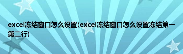 excel凍結(jié)窗口怎么設(shè)置(excel凍結(jié)窗口怎么設(shè)置凍結(jié)第一第二行)