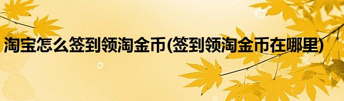 淘寶怎么簽到領(lǐng)淘金幣(簽到領(lǐng)淘金幣在哪里)