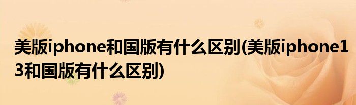 美版iphone和國版有什么區(qū)別(美版iphone13和國版有什么區(qū)別)