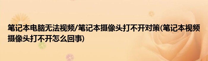 筆記本電腦無法視頻/筆記本攝像頭打不開對(duì)策(筆記本視頻攝像頭打不開怎么回事)