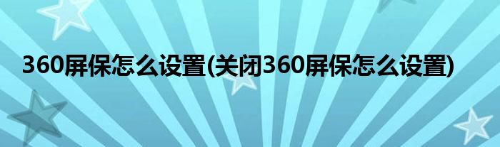 360屏保怎么設(shè)置(關(guān)閉360屏保怎么設(shè)置)