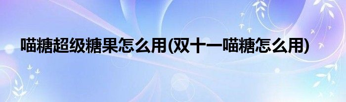 喵糖超級糖果怎么用(雙十一喵糖怎么用)