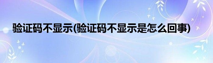 驗證碼不顯示(驗證碼不顯示是怎么回事)