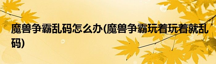 魔獸爭霸亂碼怎么辦(魔獸爭霸玩著玩著就亂碼)