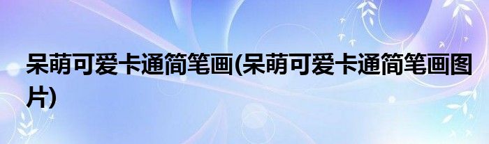 呆萌可愛卡通簡筆畫(呆萌可愛卡通簡筆畫圖片)