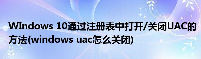 WIndows 10通過注冊(cè)表中打開/關(guān)閉UAC的方法(windows uac怎么關(guān)閉)