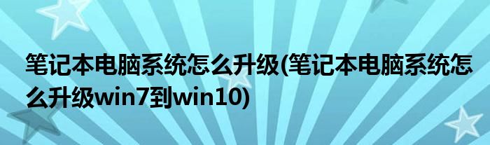 筆記本電腦系統(tǒng)怎么升級(jí)(筆記本電腦系統(tǒng)怎么升級(jí)win7到win10)