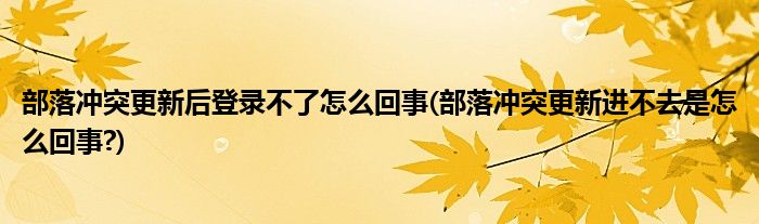 部落沖突更新后登錄不了怎么回事(部落沖突更新進(jìn)不去是怎么回事?)