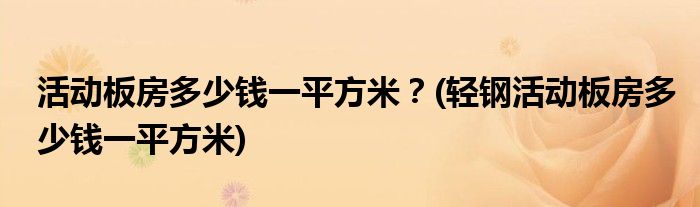 活動(dòng)板房多少錢一平方米？(輕鋼活動(dòng)板房多少錢一平方米)